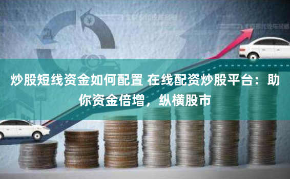 炒股短线资金如何配置 在线配资炒股平台：助你资金倍增，纵横股市