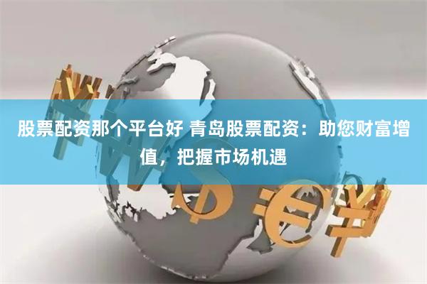 股票配资那个平台好 青岛股票配资：助您财富增值，把握市场机遇