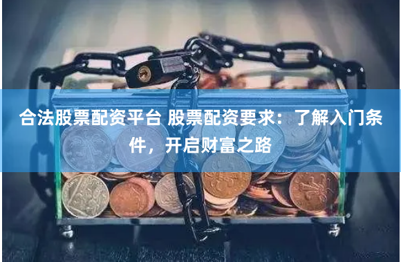 合法股票配资平台 股票配资要求：了解入门条件，开启财富之路