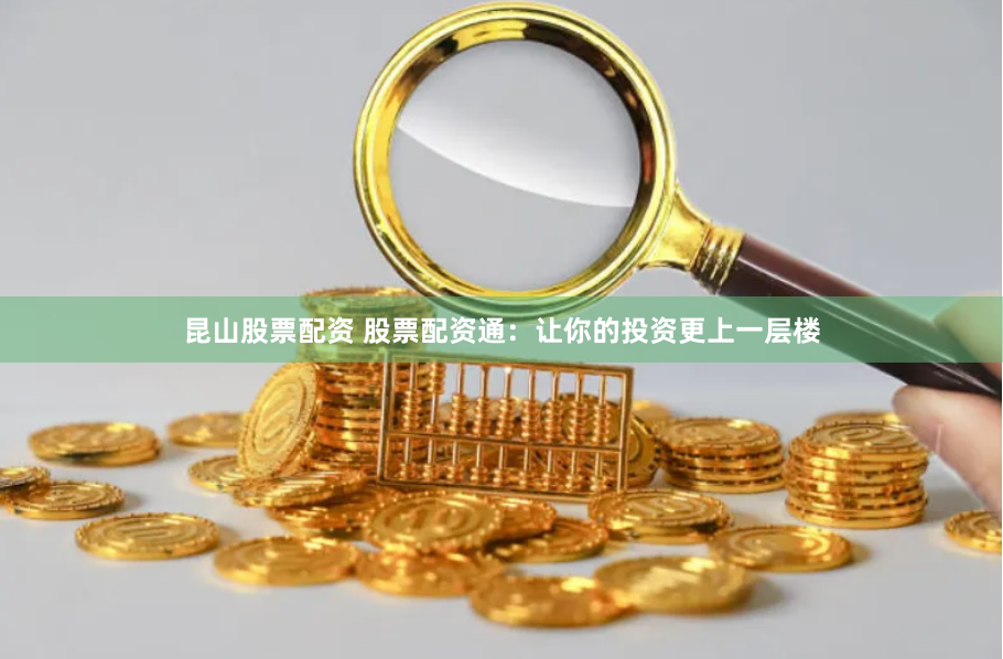 昆山股票配资 股票配资通：让你的投资更上一层楼