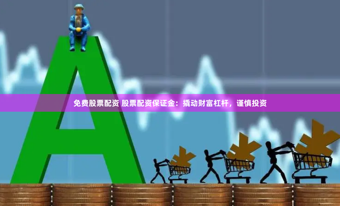 免费股票配资 股票配资保证金：撬动财富杠杆，谨慎投资