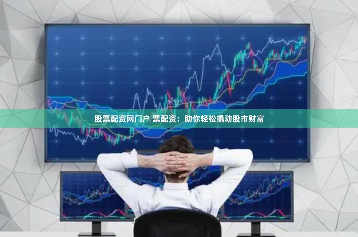 股票配资网门户 票配资：助你轻松撬动股市财富