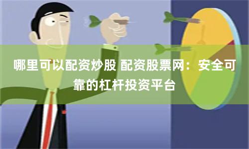 哪里可以配资炒股 配资股票网：安全可靠的杠杆投资平台