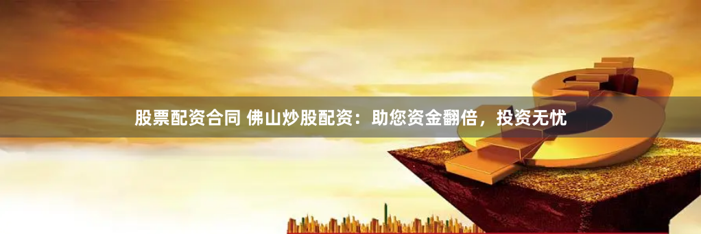 股票配资合同 佛山炒股配资:助您资金翻倍,投资无忧