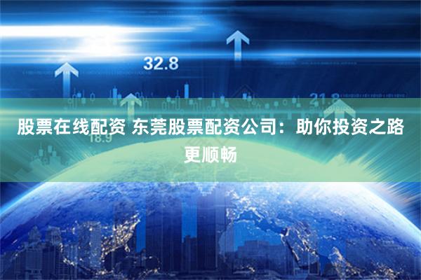 股票在线配资 东莞股票配资公司:助你投资之路更顺畅