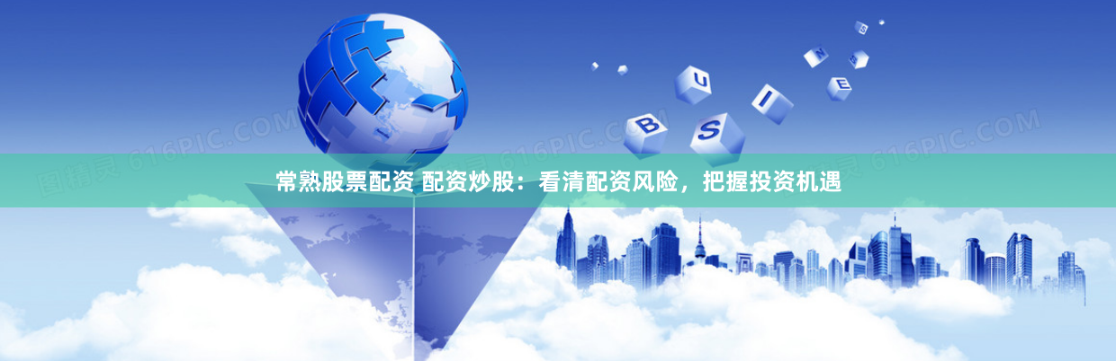 常熟股票配资 配资炒股:看清配资风险,把握投资机遇