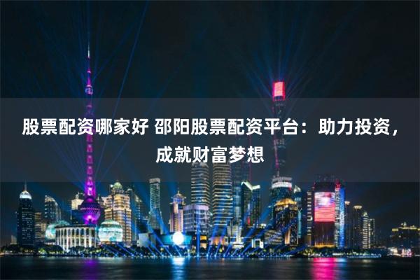 股票配资哪家好 邵阳股票配资平台:助力投资,成就财富梦想
