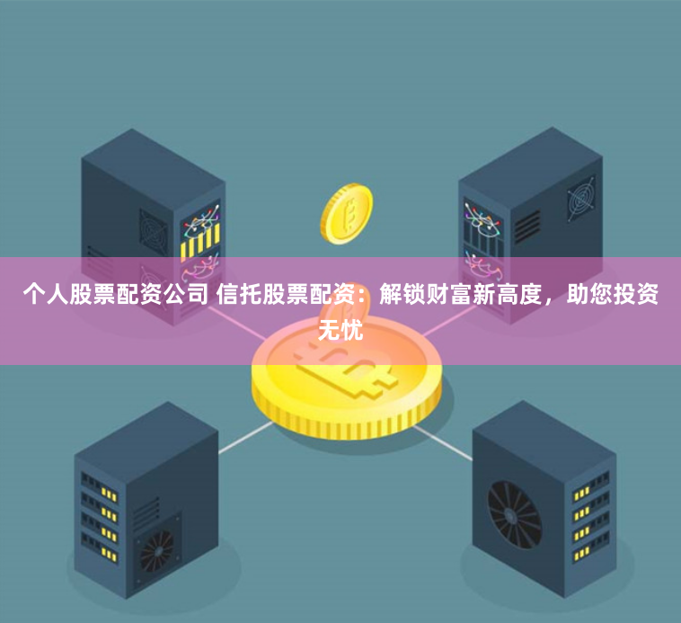 个人股票配资公司 信托股票配资:解锁财富新高度,助您投资无忧