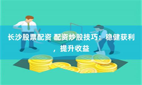 长沙股票配资 配资炒股技巧:稳健获利,提升收益
