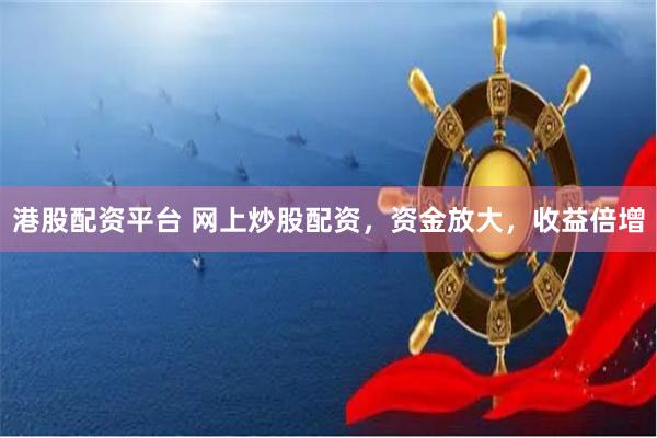 港股配资平台 网上炒股配资,资金放大,收益倍增