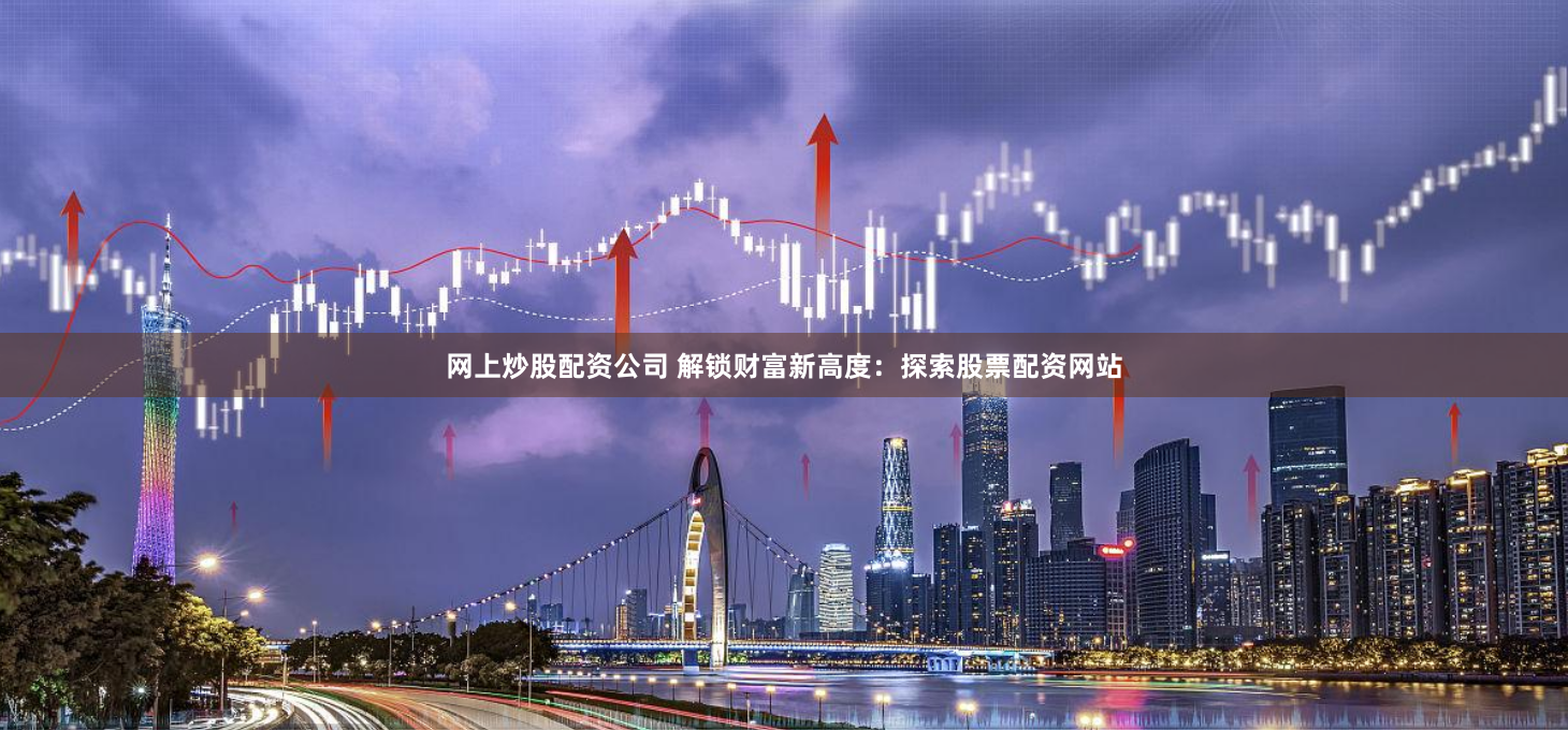 网上炒股配资公司 解锁财富新高度:探索股票配资网站