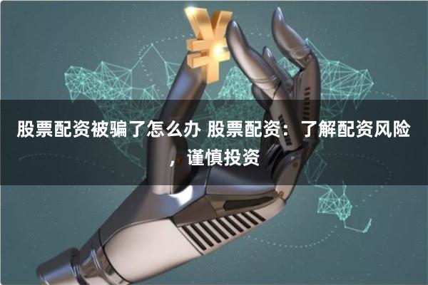 股票配资被骗了怎么办 股票配资:了解配资风险,谨慎投资
