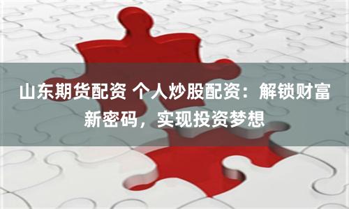 山东期货配资 个人炒股配资:解锁财富新密码,实现投资梦想